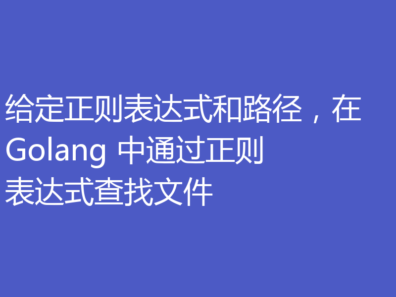 给定正则表达式和路径,在 Golang 中通过正则表达式查找文件