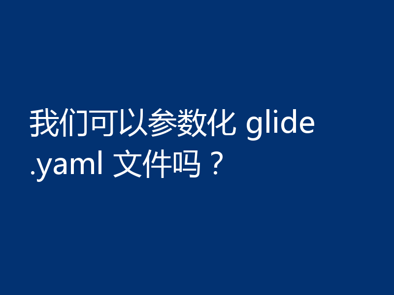 我们可以参数化 glide.yaml 文件吗?