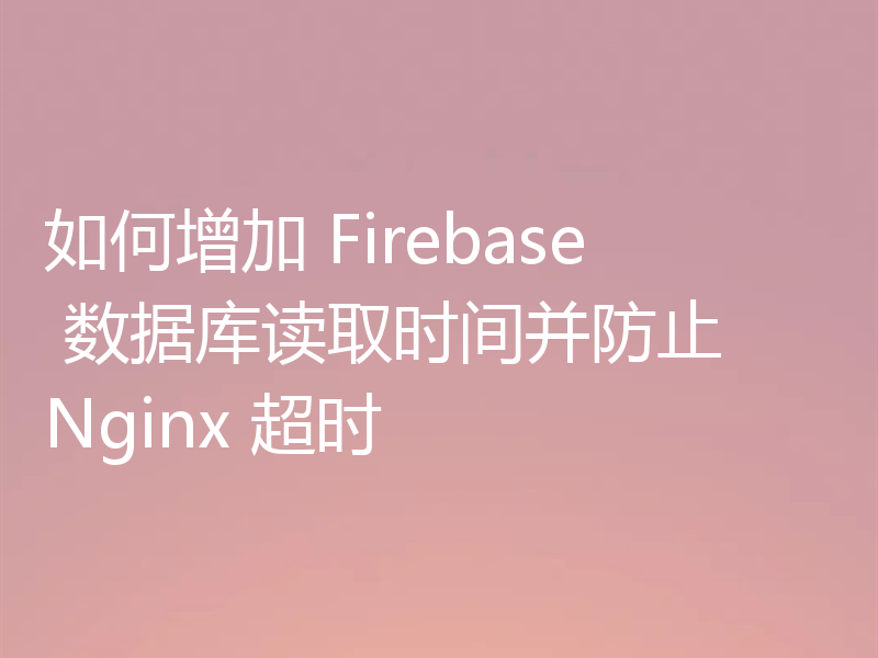 如何增加 Firebase 数据库读取时间并防止 Nginx 超时