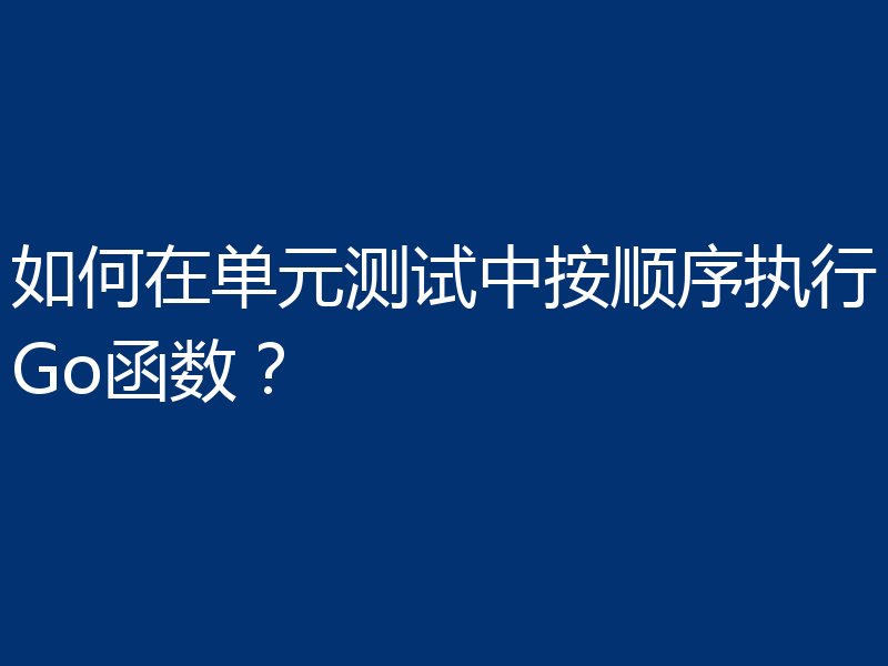 如何在单元测试中按顺序执行Go函数?