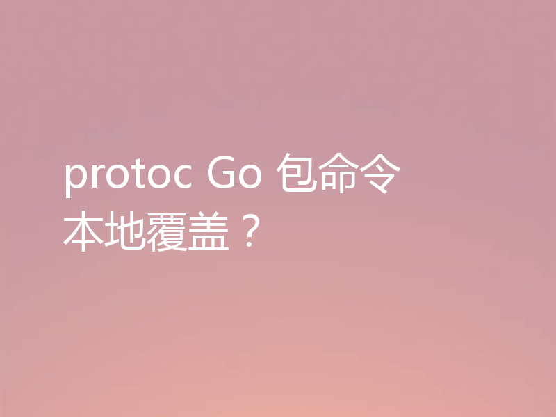 protoc Go 包命令本地覆盖?