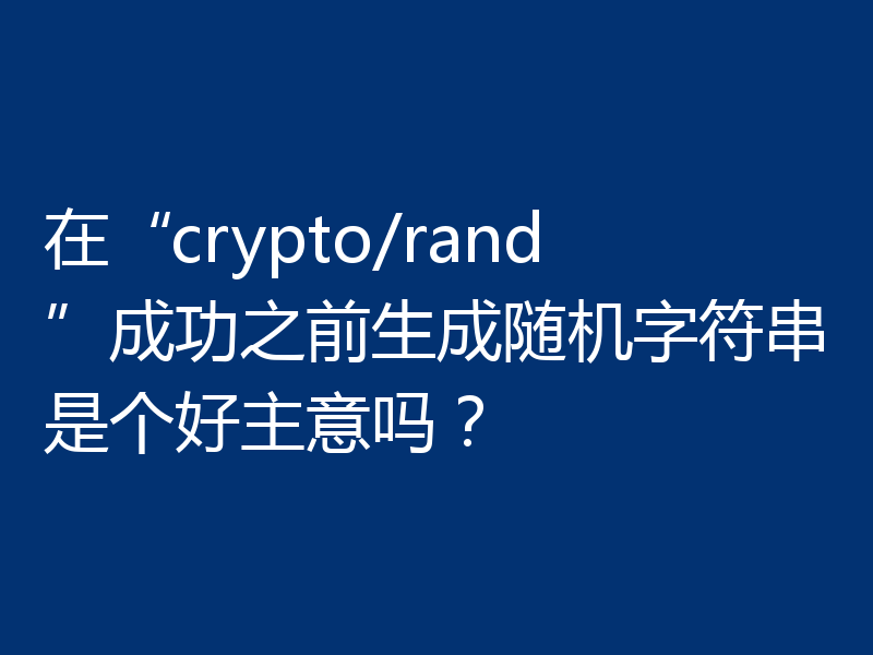 在“crypto/rand”成功之前生成随机字符串是个好主意吗?