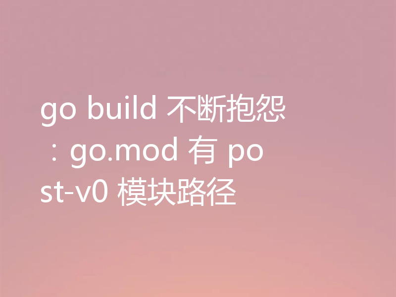 go build 不断抱怨:go.mod 有 post-v0 模块路径