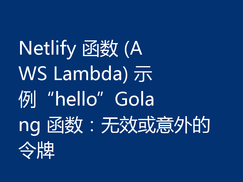 Netlify 函数 (AWS Lambda) 示例“hello”Golang 函数:无效或意外的令牌