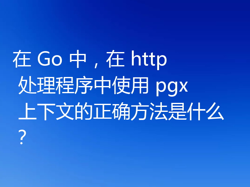 在 Go 中,在 http 处理程序中使用 pgx 上下文的正确方法是什么?