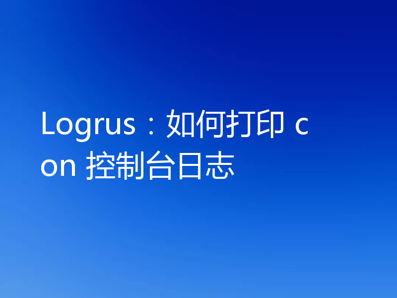 Logrus:如何打印 con 控制台日志