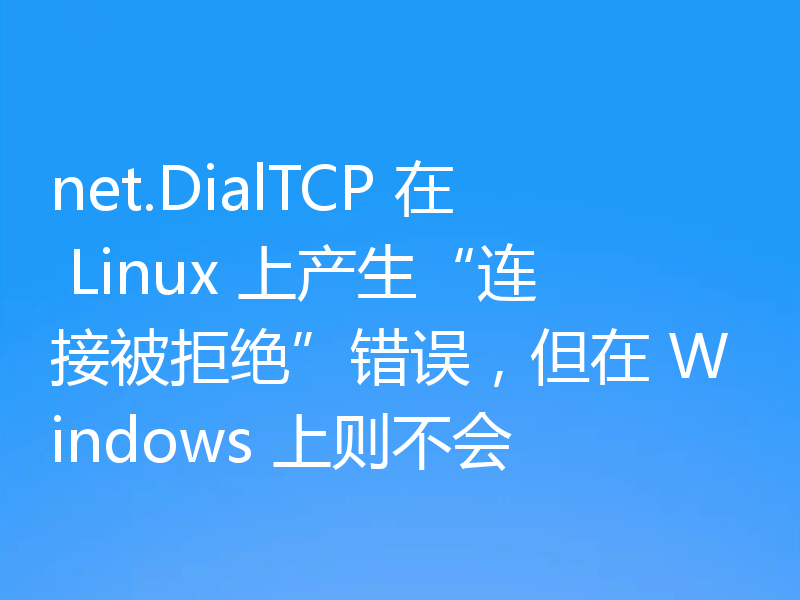 net.DialTCP 在 Linux 上产生“连接被拒绝”错误,但在 Windows 上则不会