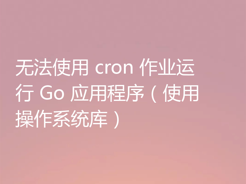 无法使用 cron 作业运行 Go 应用程序(使用操作系统库)