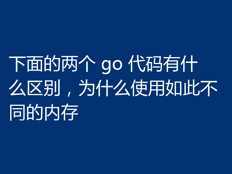 下面的两个 go 代码有什么区别,为什么使用如此不同的内存