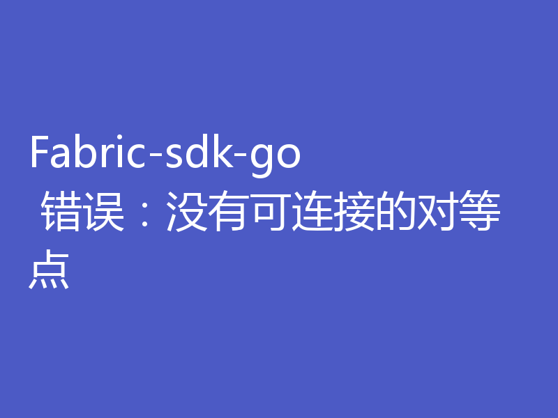Fabric-sdk-go 错误:没有可连接的对等点