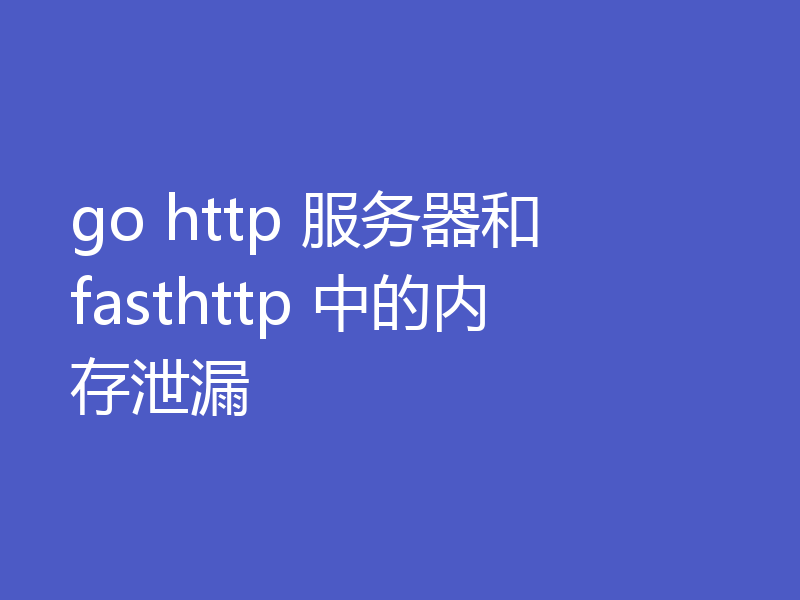 go http 服务器和 fasthttp 中的内存泄漏