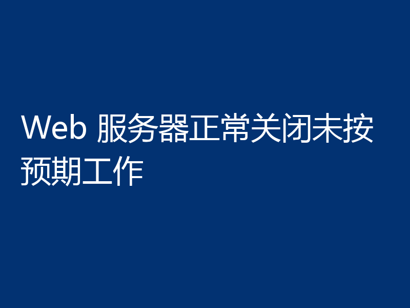 Web 服务器正常关闭未按预期工作