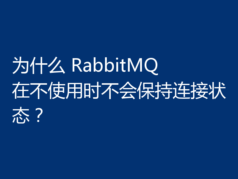 为什么 RabbitMQ 在不使用时不会保持连接状态?