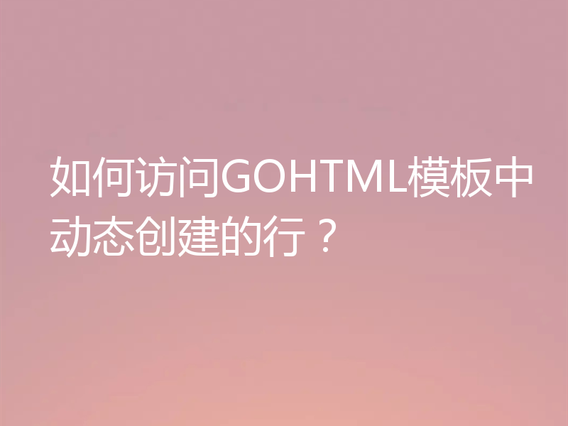 如何访问GOHTML模板中动态创建的行?