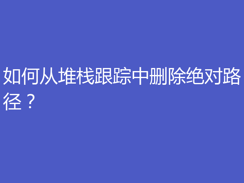 如何从堆栈跟踪中删除绝对路径?
