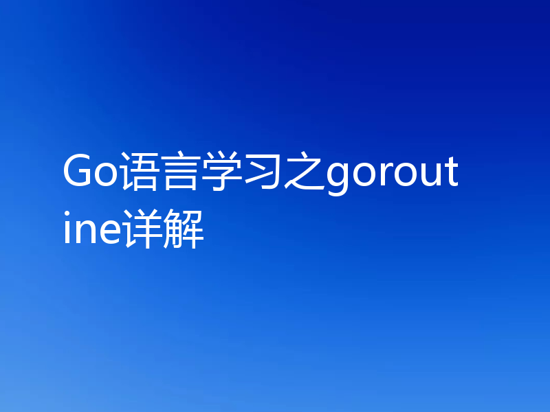 Go语言学习之goroutine详解