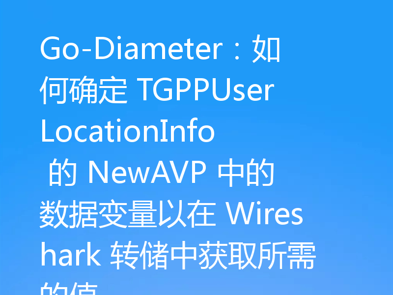 Go-Diameter:如何确定 TGPPUserLocationInfo 的 NewAVP 中的数据变量以在 Wireshark 转储中获取所需的值
