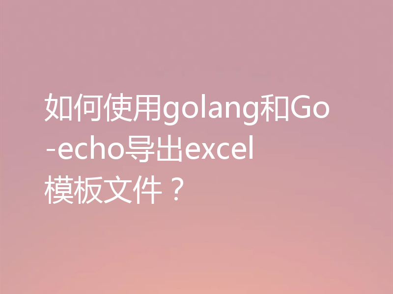 如何使用golang和Go-echo导出excel模板文件?