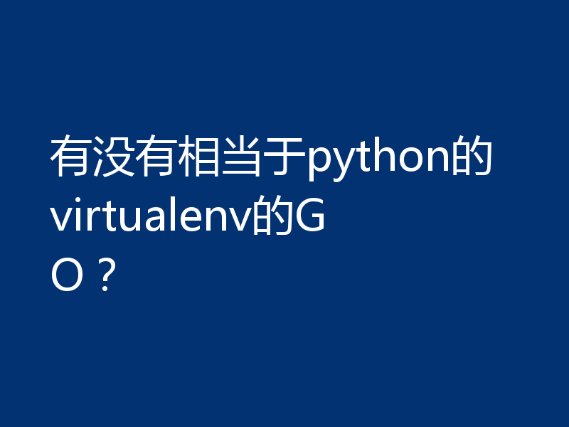 有没有相当于python的virtualenv的GO?