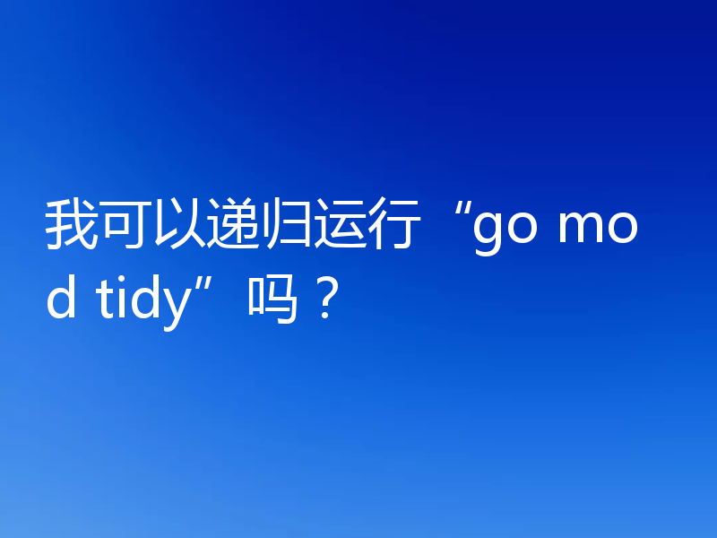 我可以递归运行“go mod tidy”吗?