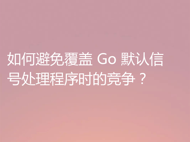 如何避免覆盖 Go 默认信号处理程序时的竞争?