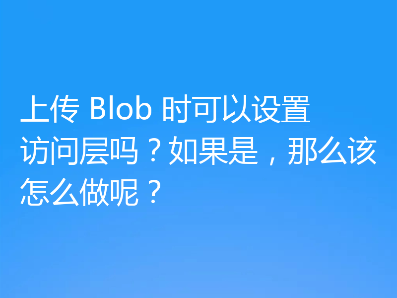 上传 Blob 时可以设置访问层吗?如果是,那么该怎么做呢?