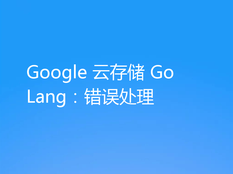 Google 云存储 GoLang:错误处理