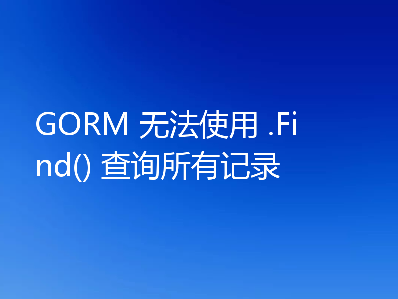 GORM 无法使用 .Find() 查询所有记录