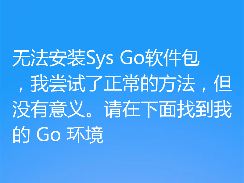无法安装Sys Go软件包,我尝试了正常的方法,但没有意义。请在下面找到我的 Go 环境