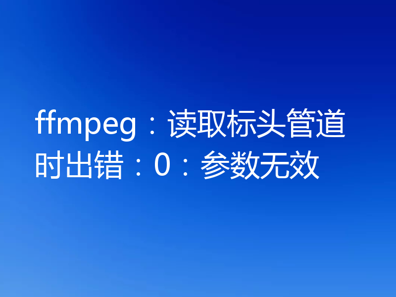 ffmpeg:读取标头管道时出错:0:参数无效