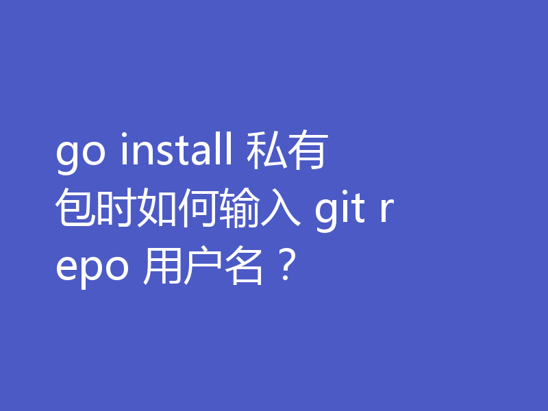 go install 私有包时如何输入 git repo 用户名?