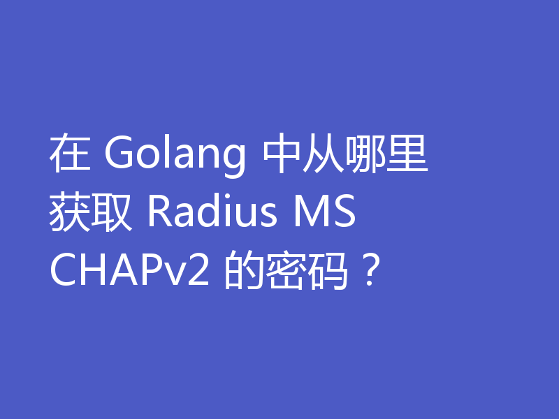 在 Golang 中从哪里获取 Radius MSCHAPv2 的密码?