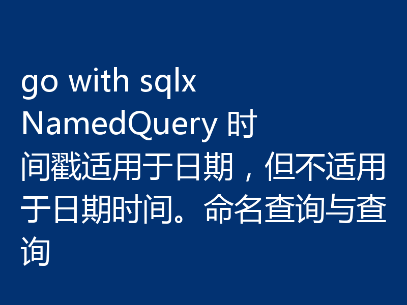 go with sqlx NamedQuery 时间戳适用于日期,但不适用于日期时间。命名查询与查询