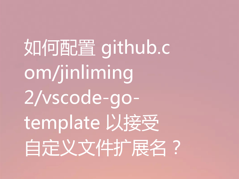 如何配置 github.com/jinliming2/vscode-go-template 以接受自定义文件扩展名?