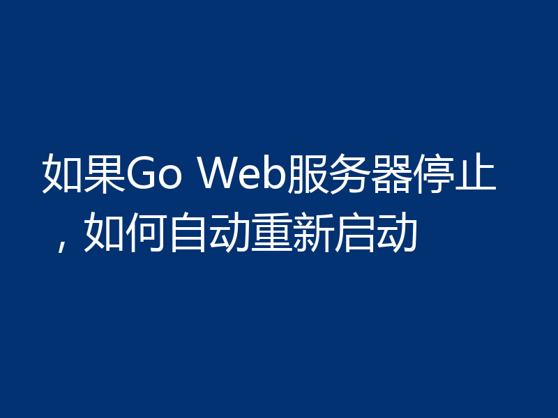 如果Go Web服务器停止,如何自动重新启动