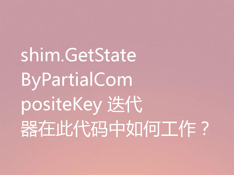 shim.GetStateByPartialCompositeKey 迭代器在此代码中如何工作?