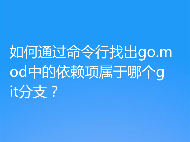 如何通过命令行找出go.mod中的依赖项属于哪个git分支?