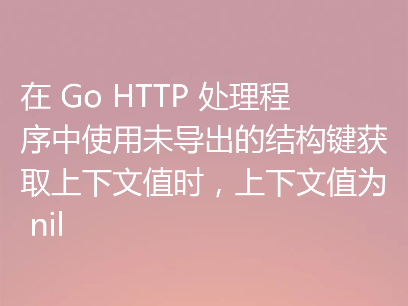 在 Go HTTP 处理程序中使用未导出的结构键获取上下文值时,上下文值为 nil