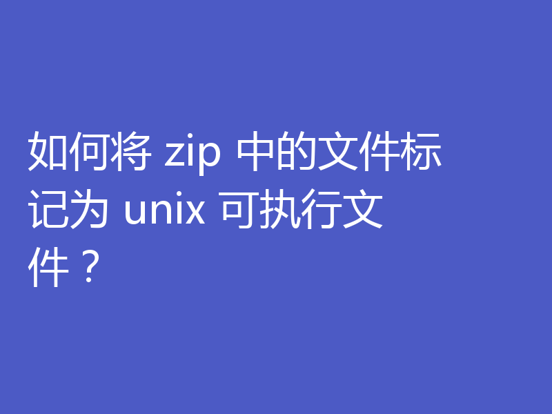 如何将 zip 中的文件标记为 unix 可执行文件?