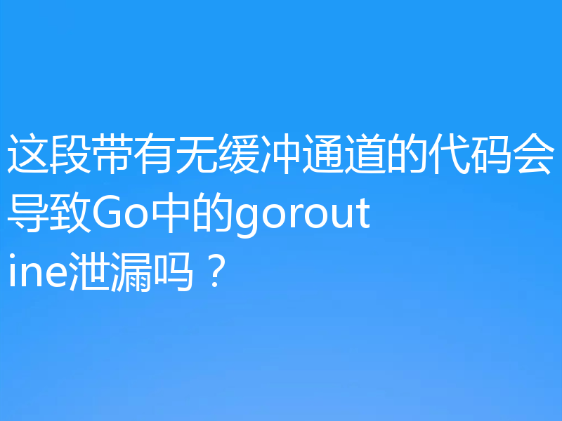 这段带有无缓冲通道的代码会导致Go中的goroutine泄漏吗?