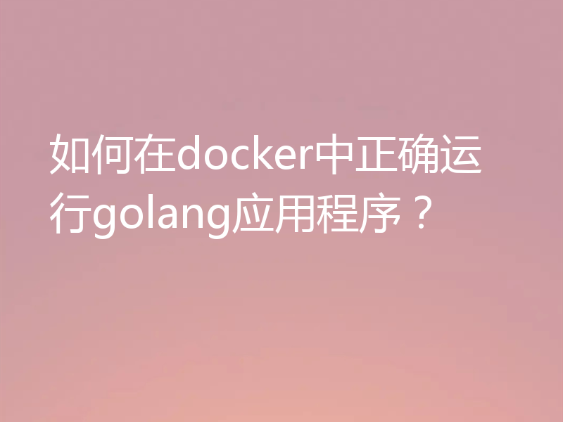 如何在docker中正确运行golang应用程序?