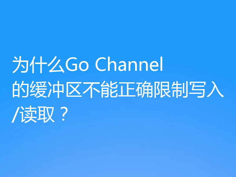 为什么Go Channel的缓冲区不能正确限制写入/读取?