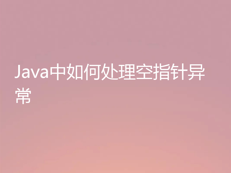 Java中如何处理空指针异常