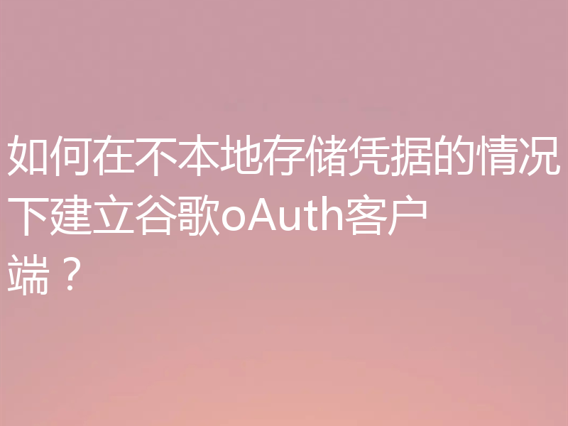 如何在不本地存储凭据的情况下建立谷歌oAuth客户端?