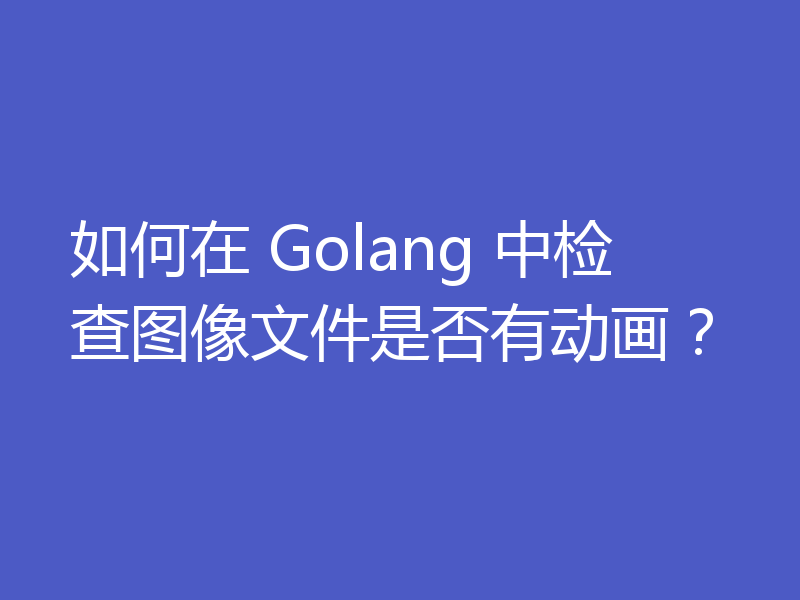 如何在 Golang 中检查图像文件是否有动画?