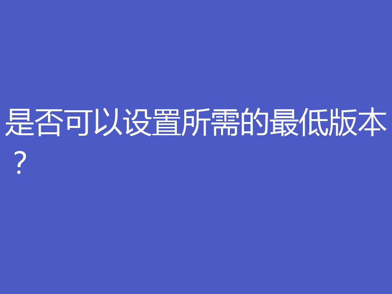 是否可以设置所需的最低版本?