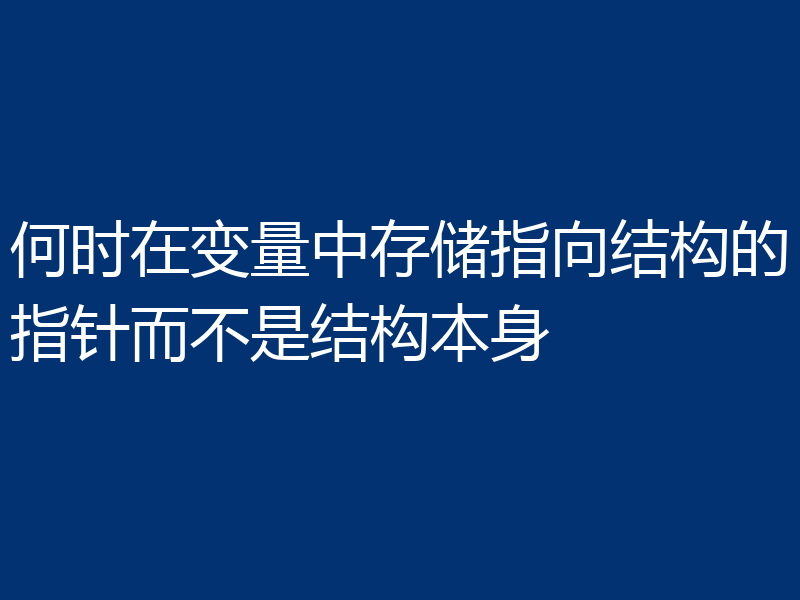 何时在变量中存储指向结构的指针而不是结构本身