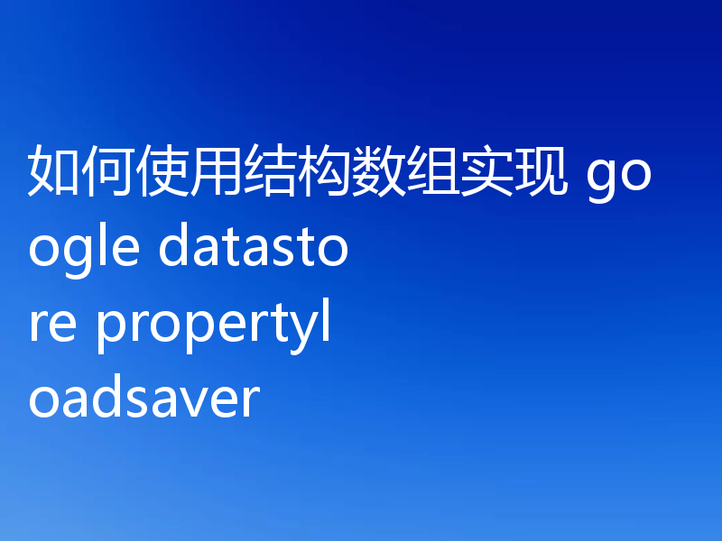 如何使用结构数组实现 google datastore propertyloadsaver