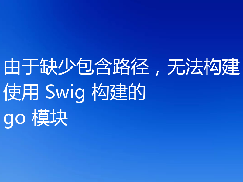 由于缺少包含路径,无法构建使用 Swig 构建的 go 模块