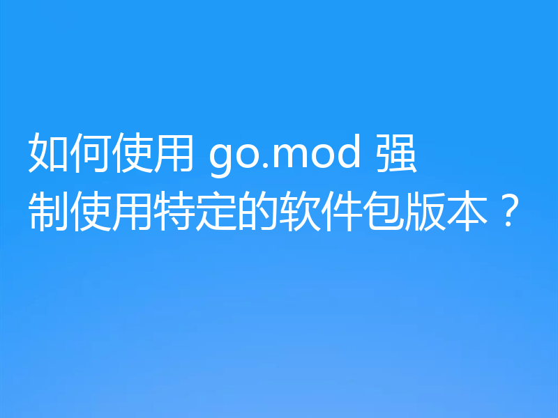 如何使用 go.mod 强制使用特定的软件包版本?